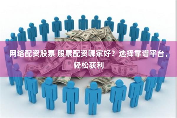 网络配资股票 股票配资哪家好？选择靠谱平台，轻松获利