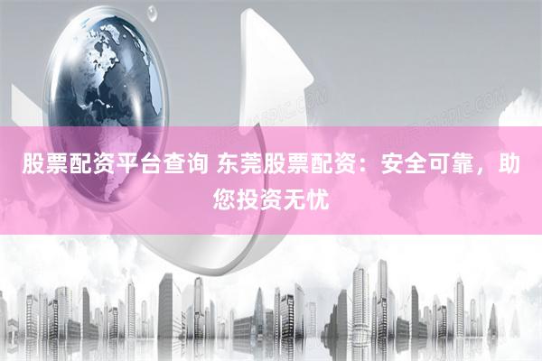 股票配资平台查询 东莞股票配资：安全可靠，助您投资无忧