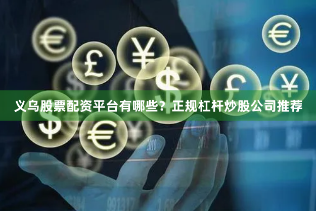 义乌股票配资平台有哪些？正规杠杆炒股公司推荐
