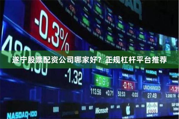 遂宁股票配资公司哪家好？正规杠杆平台推荐