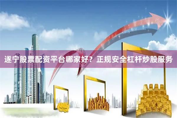 遂宁股票配资平台哪家好？正规安全杠杆炒股服务