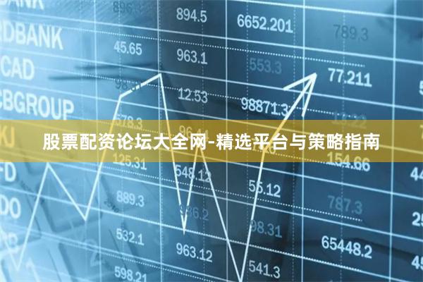 股票配资论坛大全网-精选平台与策略指南