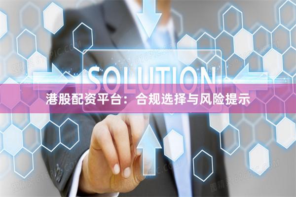 港股配资平台：合规选择与风险提示