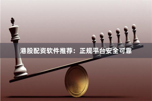 港股配资软件推荐：正规平台安全可靠