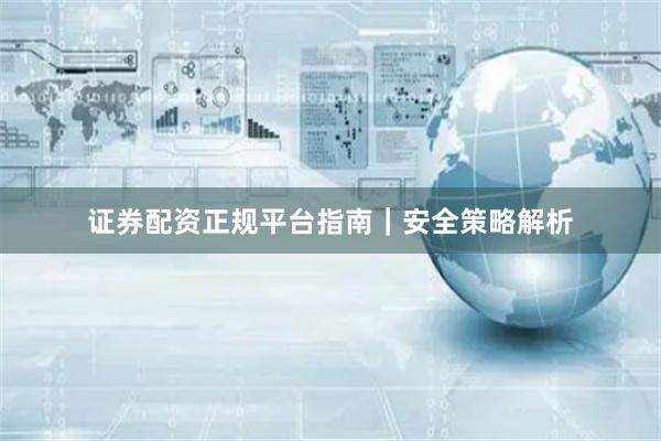 证券配资正规平台指南｜安全策略解析
