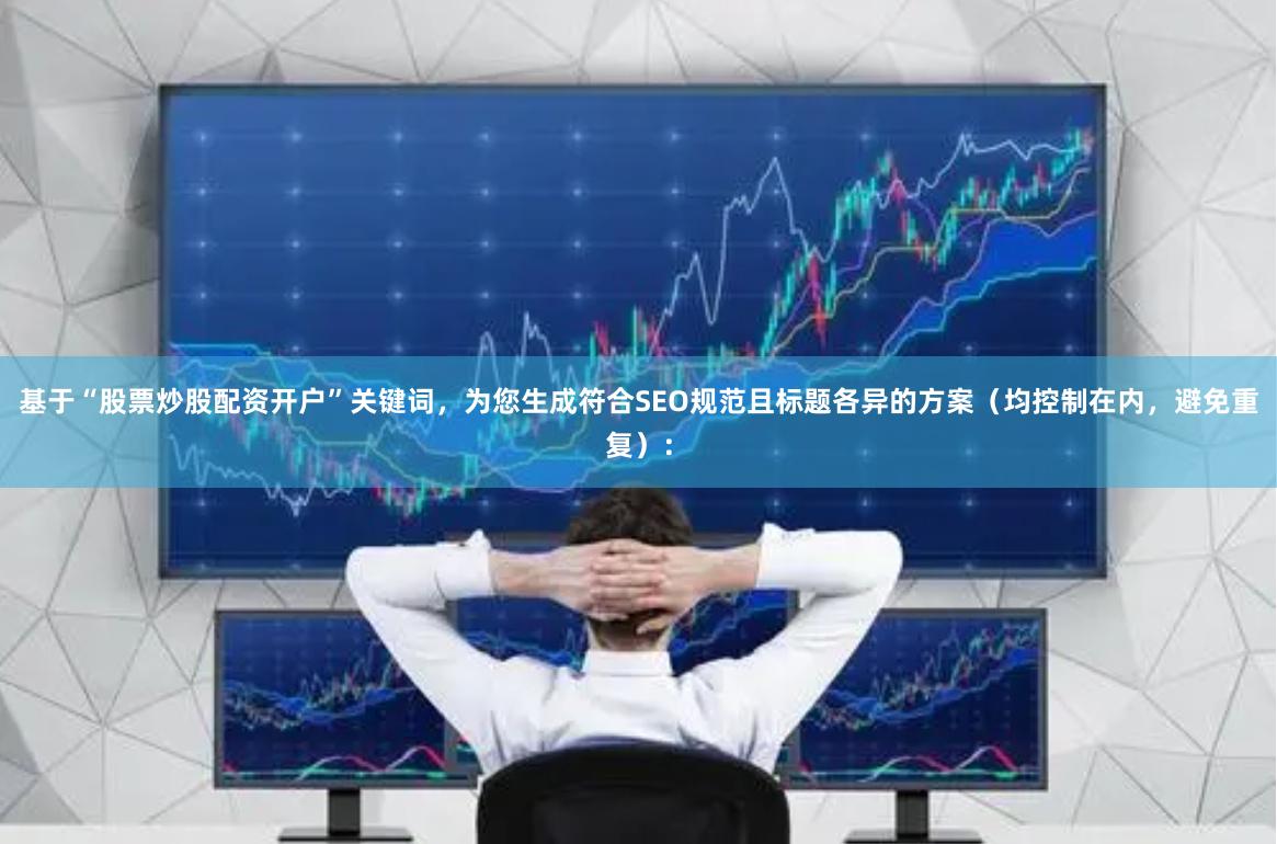 基于“股票炒股配资开户”关键词，为您生成符合SEO规范且标题各异的方案（均控制在内，避免重复）：