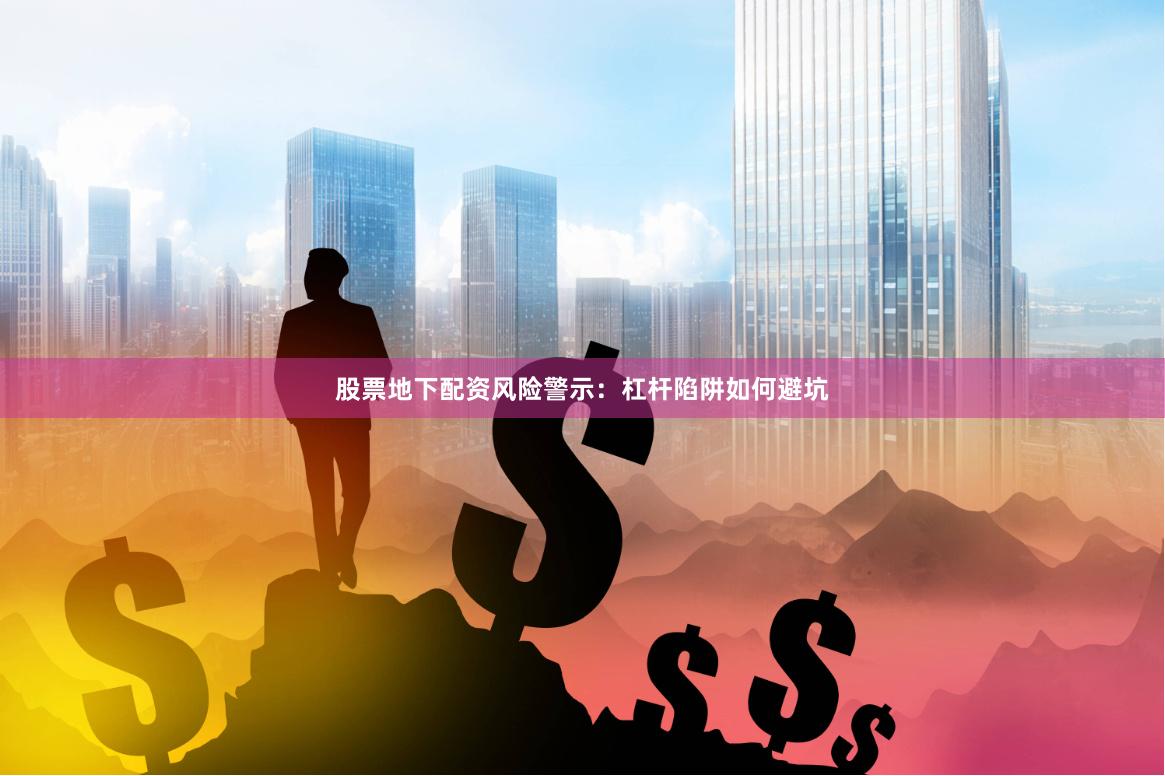 股票地下配资风险警示：杠杆陷阱如何避坑