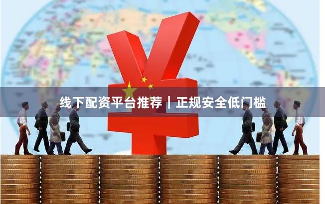 线下配资平台推荐｜正规安全低门槛